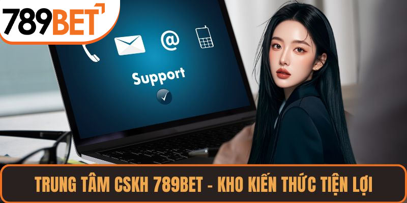 Trung tâm CSKH 789BET – kho kiến thức tiện lợi